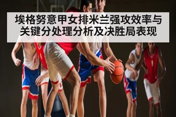 埃格努意甲女排米兰强攻效率与关键分处理分析及决胜局表现