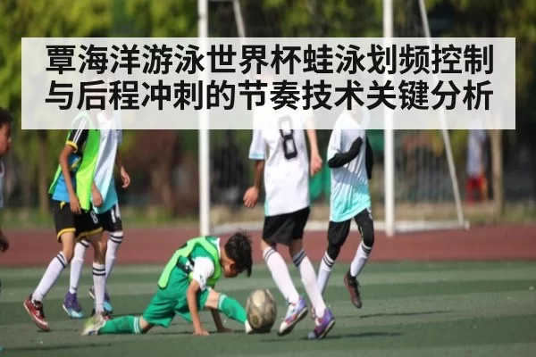 覃海洋游泳世界杯蛙泳划频控制与后程冲刺的节奏技术关键分析
