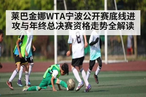 莱巴金娜WTA宁波公开赛底线进攻与年终总决赛资格走势全解读